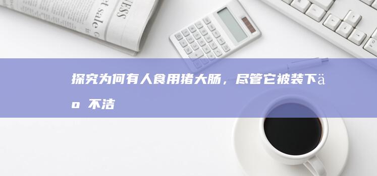 “探究为何有人食用猪大肠，尽管它被装下了不洁之物”